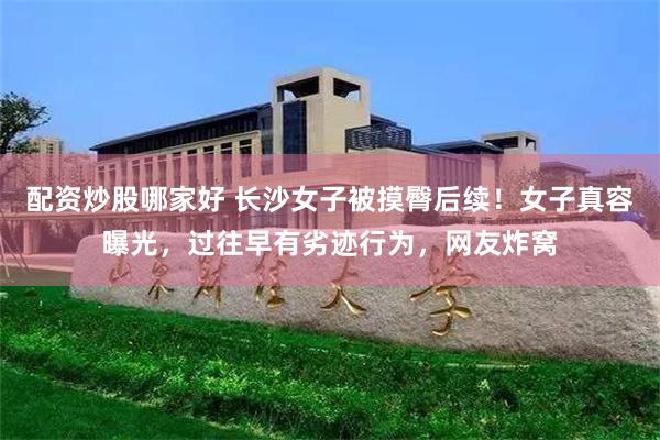 配资炒股哪家好 长沙女子被摸臀后续！女子真容曝光，过往早有劣迹行为，网友炸窝