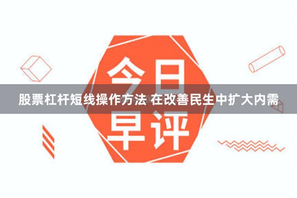 股票杠杆短线操作方法 在改善民生中扩大内需