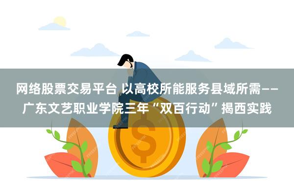 网络股票交易平台 以高校所能服务县域所需——广东文艺职业学院三年“双百行动”揭西实践
