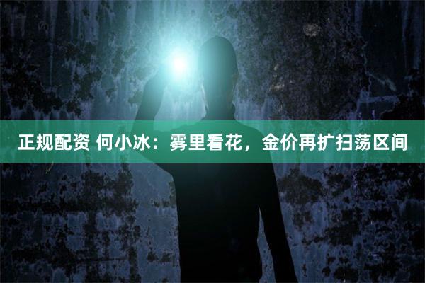 正规配资 何小冰：雾里看花，金价再扩扫荡区间