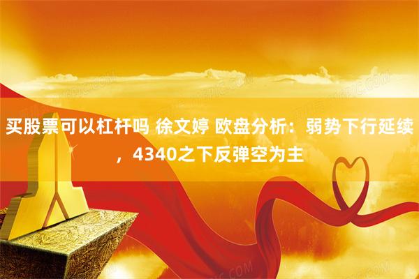 买股票可以杠杆吗 徐文婷 欧盘分析：弱势下行延续，4340之下反弹空为主