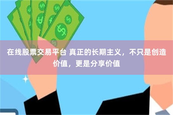 在线股票交易平台 真正的长期主义，不只是创造价值，更是分享价值