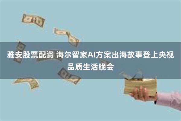 雅安股票配资 海尔智家AI方案出海故事登上央视品质生活晚会