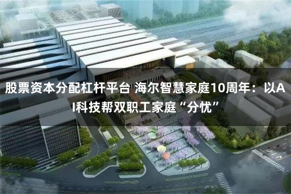 股票资本分配杠杆平台 海尔智慧家庭10周年：以AI科技帮双职工家庭“分忧”