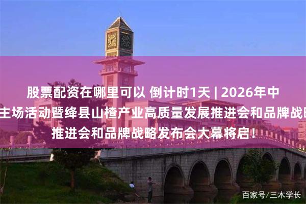 股票配资在哪里可以 倒计时1天 | 2026年中国农民丰收节运城主场活动暨绛县山楂产业高质量发展推进会和品牌战略发布会大幕将启！