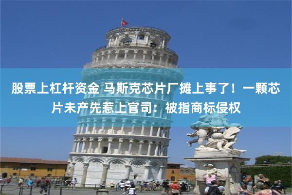 股票上杠杆资金 马斯克芯片厂摊上事了！一颗芯片未产先惹上官司：被指商标侵权