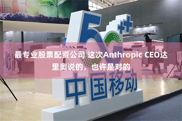 最专业股票配资公司 这次Anthropic CEO达里奥说的,也许是对的