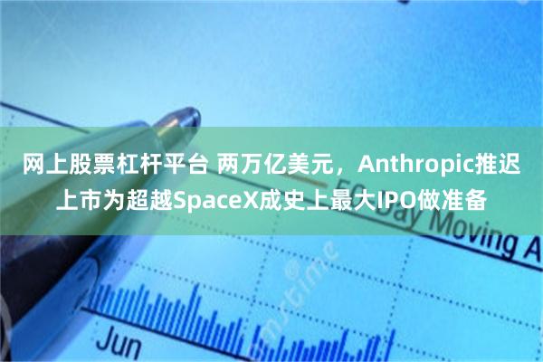 网上股票杠杆平台 两万亿美元，Anthropic推迟上市为超越SpaceX成史上最大IPO做准备