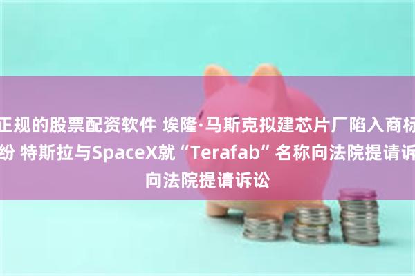 正规的股票配资软件 埃隆·马斯克拟建芯片厂陷入商标纠纷 特斯拉与SpaceX就“Terafab”名称向法院提请诉讼