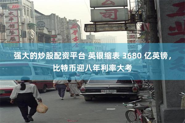 强大的炒股配资平台 英银缩表 3680 亿英镑，比特币迎八年利率大考