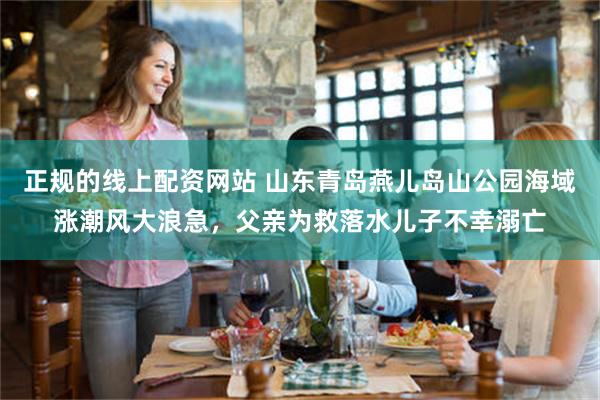 正规的线上配资网站 山东青岛燕儿岛山公园海域涨潮风大浪急，父亲为救落水儿子不幸溺亡