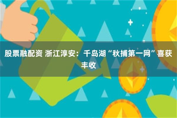 股票融配资 浙江淳安：千岛湖“秋捕第一网”喜获丰收