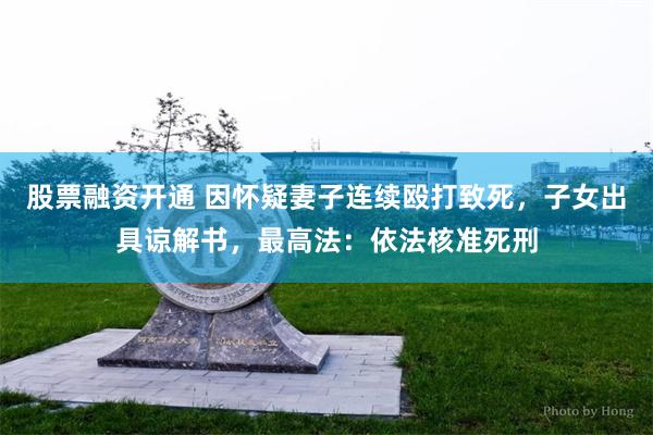 股票融资开通 因怀疑妻子连续殴打致死，子女出具谅解书，最高法：依法核准死刑