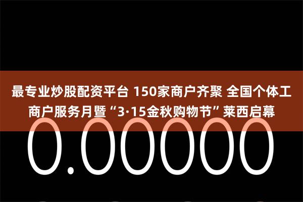 最专业炒股配资平台 150家商户齐聚 全国个体工商户服务月暨“3·15金秋购物节”莱西启幕