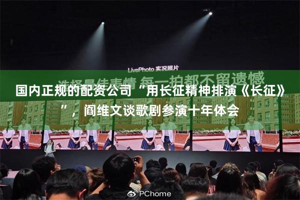 国内正规的配资公司 “用长征精神排演《长征》”，阎维文谈歌剧参演十年体会