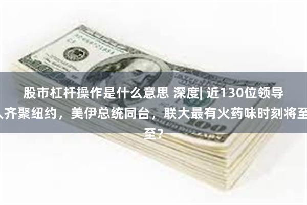 股市杠杆操作是什么意思 深度| 近130位领导人齐聚纽约，美伊总统同台，联大最有火药味时刻将至？