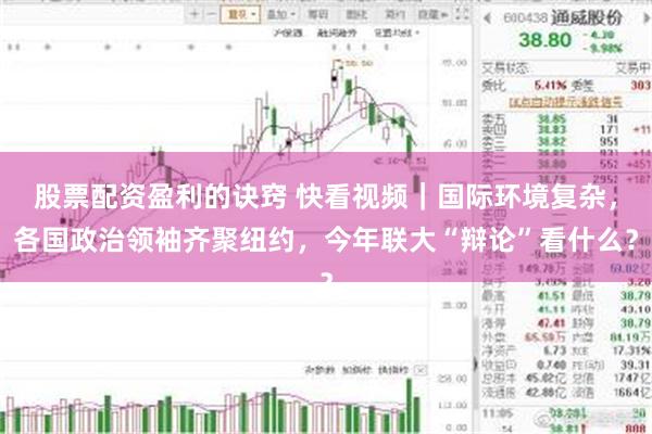 股票配资盈利的诀窍 快看视频｜国际环境复杂，各国政治领袖齐聚纽约，今年联大“辩论”看什么？