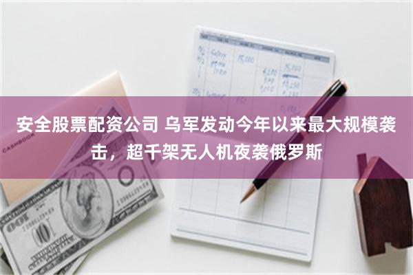 安全股票配资公司 乌军发动今年以来最大规模袭击，超千架无人机夜袭俄罗斯