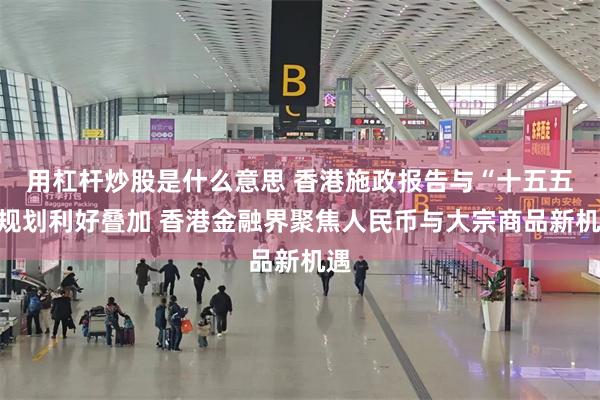 用杠杆炒股是什么意思 香港施政报告与“十五五”规划利好叠加 香港金融界聚焦人民币与大宗商品新机遇