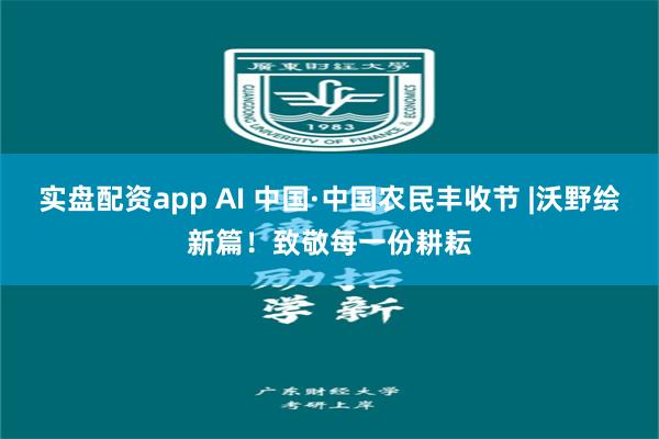 实盘配资app AI 中国·中国农民丰收节 |沃野绘新篇！致敬每一份耕耘
