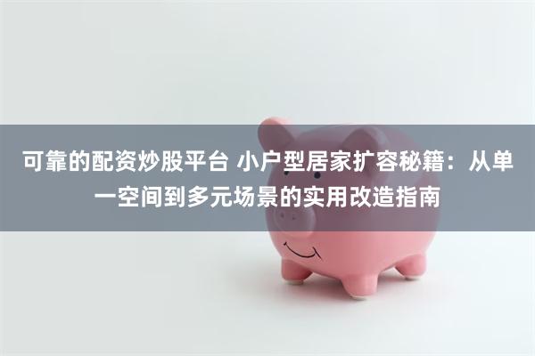 可靠的配资炒股平台 小户型居家扩容秘籍：从单一空间到多元场景的实用改造指南