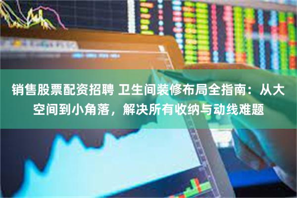 销售股票配资招聘 卫生间装修布局全指南：从大空间到小角落，解决所有收纳与动线难题