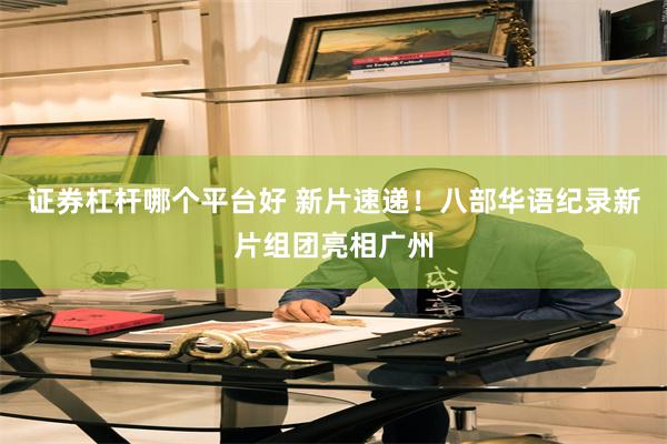 证券杠杆哪个平台好 新片速递！八部华语纪录新片组团亮相广州