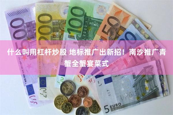 什么叫用杠杆炒股 地标推广出新招！南沙推广青蟹全蟹宴菜式