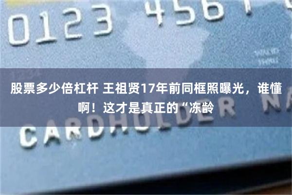股票多少倍杠杆 王祖贤17年前同框照曝光，谁懂啊！这才是真正的“冻龄