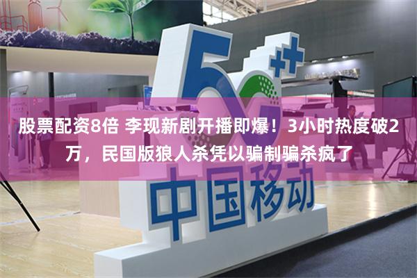 股票配资8倍 李现新剧开播即爆！3小时热度破2万，民国版狼人杀凭以骗制骗杀疯了