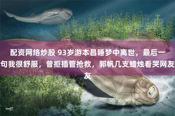 配资网络炒股 93岁游本昌睡梦中离世，最后一句我很舒服，曾拒插管抢救，郭帆几支蜡烛看哭网友