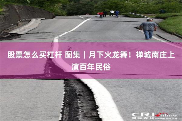 股票怎么买杠杆 图集｜月下火龙舞！禅城南庄上演百年民俗