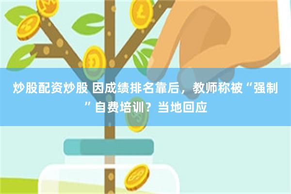 炒股配资炒股 因成绩排名靠后，教师称被“强制”自费培训？当地回应