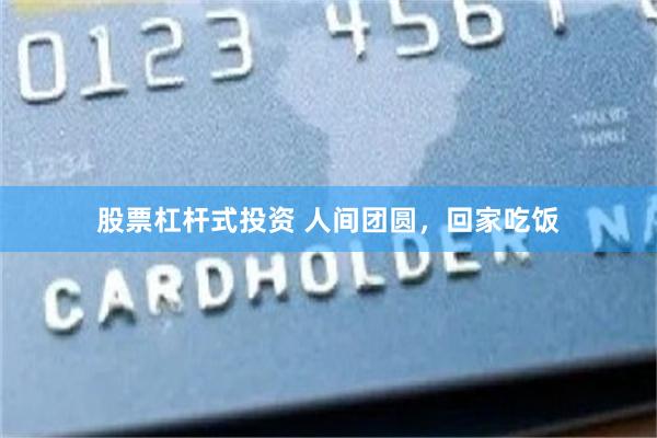 股票杠杆式投资 人间团圆，回家吃饭
