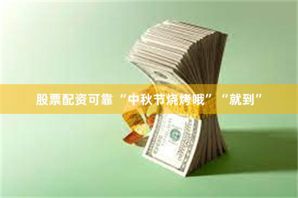 股票配资可靠 “中秋节烧烤哦” “就到”