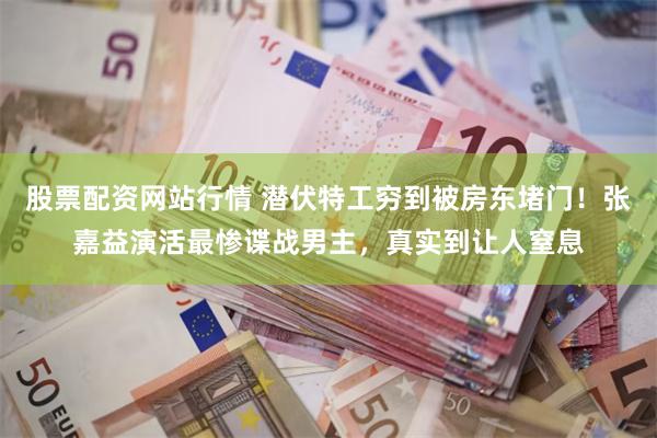 股票配资网站行情 潜伏特工穷到被房东堵门！张嘉益演活最惨谍战男主，真实到让人窒息