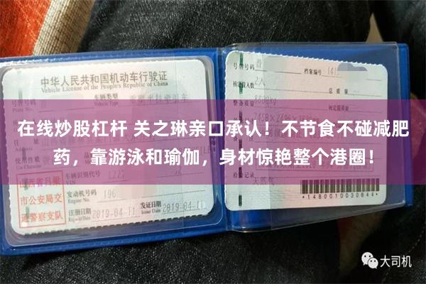 在线炒股杠杆 关之琳亲口承认！不节食不碰减肥药，靠游泳和瑜伽，身材惊艳整个港圈！