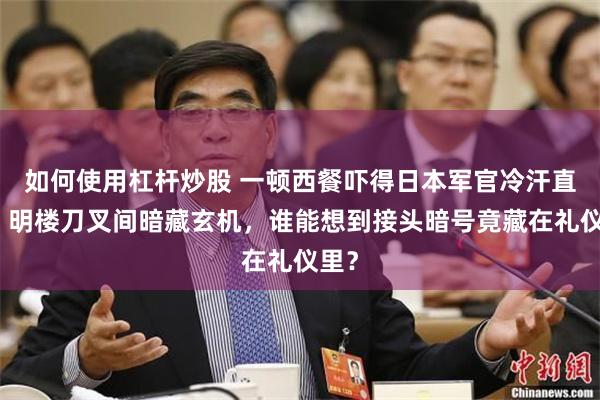 如何使用杠杆炒股 一顿西餐吓得日本军官冷汗直流！明楼刀叉间暗藏玄机，谁能想到接头暗号竟藏在礼仪里？