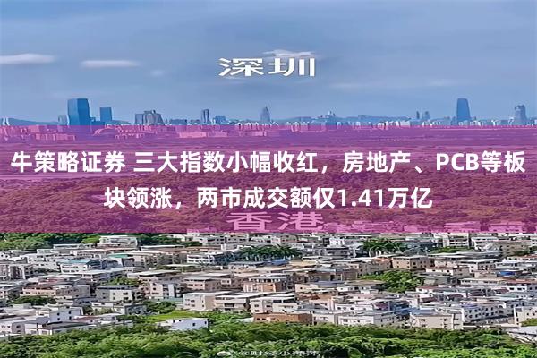 牛策略证券 三大指数小幅收红，房地产、PCB等板块领涨，两市成交额仅1.41万亿