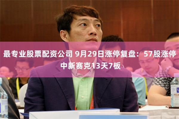 最专业股票配资公司 9月29日涨停复盘：57股涨停 中新赛克13天7板