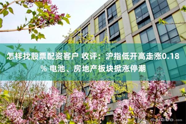 怎样找股票配资客户 收评：沪指低开高走涨0.18% 电池、房地产板块掀涨停潮