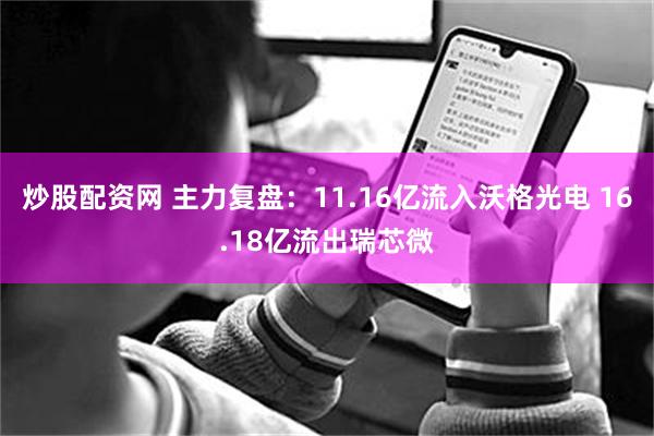 炒股配资网 主力复盘：11.16亿流入沃格光电 16.18亿流出瑞芯微