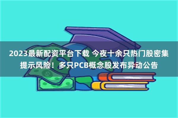 2023最新配资平台下载 今夜十余只热门股密集提示风险！多只PCB概念股发布异动公告