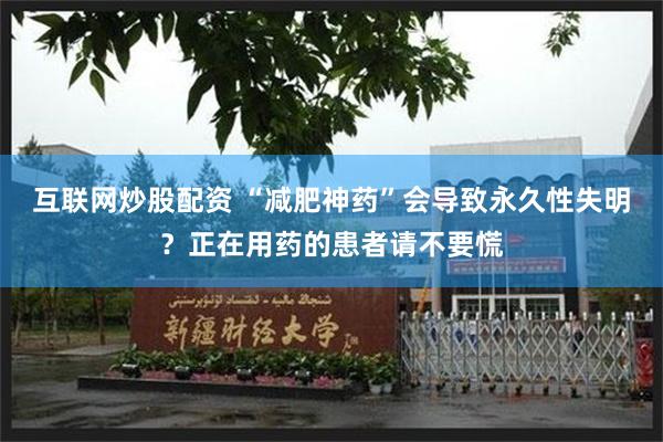 互联网炒股配资 “减肥神药”会导致永久性失明？正在用药的患者请不要慌