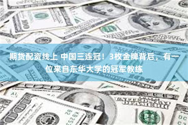 期货配资线上 中国三连冠！3枚金牌背后，有一位来自东华大学的冠军教练