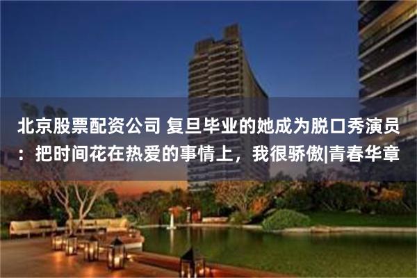 北京股票配资公司 复旦毕业的她成为脱口秀演员：把时间花在热爱的事情上，我很骄傲|青春华章