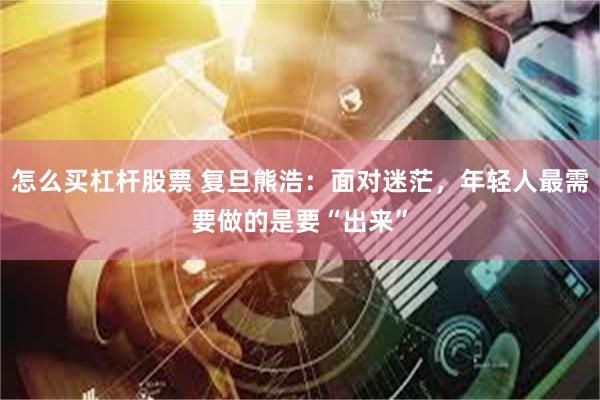 怎么买杠杆股票 复旦熊浩：面对迷茫，年轻人最需要做的是要“出来”