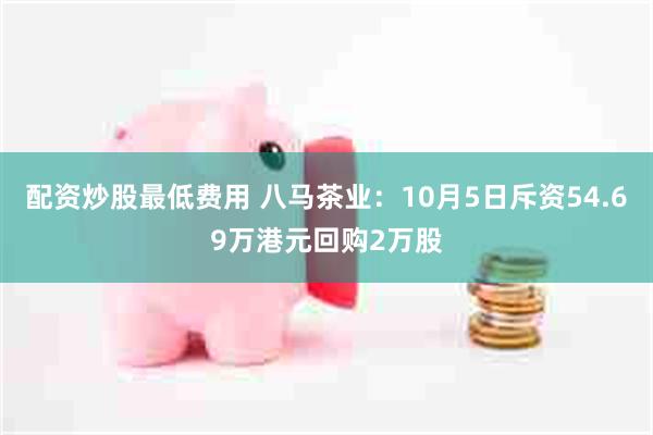 配资炒股最低费用 八马茶业：10月5日斥资54.69万港元回购2万股