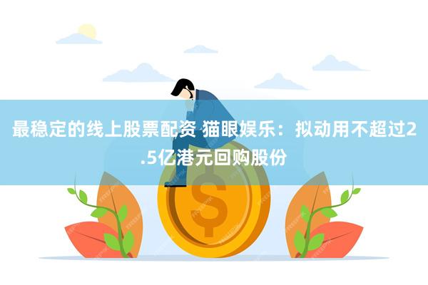最稳定的线上股票配资 猫眼娱乐：拟动用不超过2.5亿港元回购股份