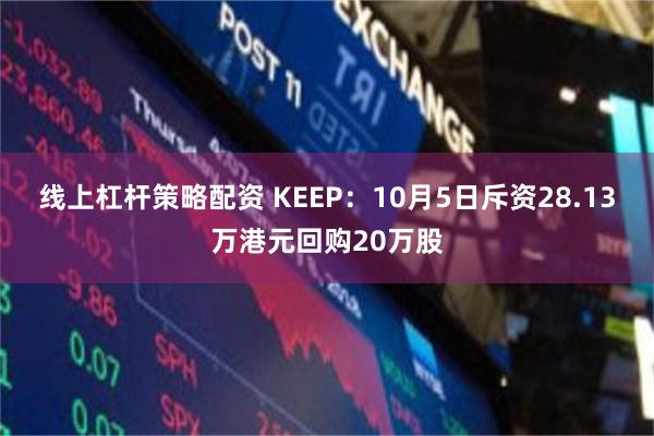线上杠杆策略配资 KEEP：10月5日斥资28.13万港元回购20万股